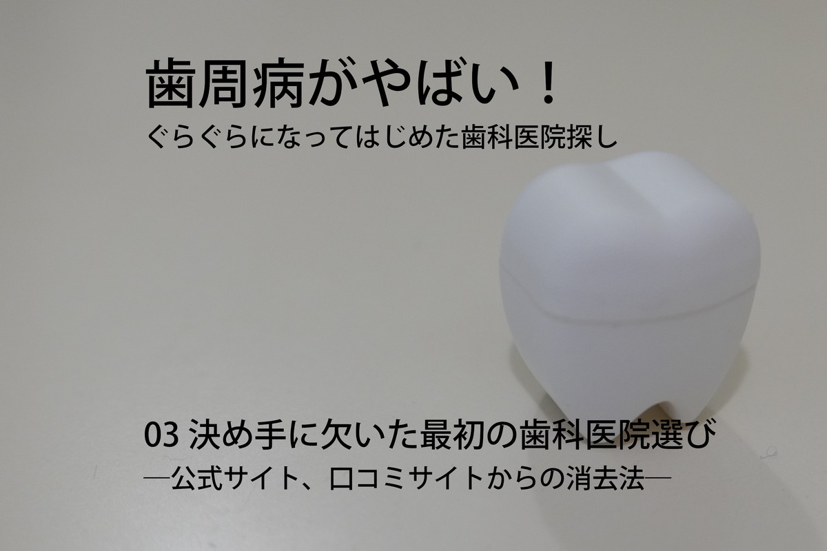 歯周病がやばい!ぐらぐらになってはじめた歯科医院探し03 決め手に欠いた最初の歯科医院選び―公式サイト、口コミサイトからの消去法―
